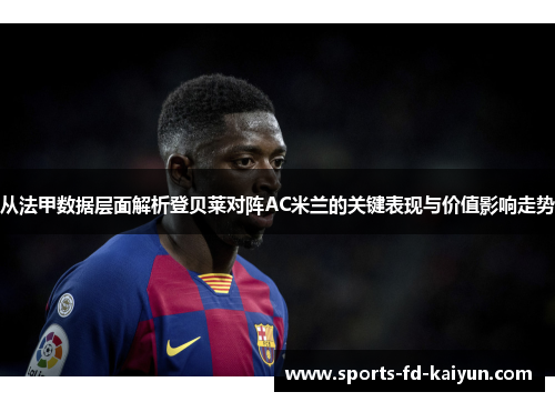 从法甲数据层面解析登贝莱对阵AC米兰的关键表现与价值影响走势 从法甲数据层面解析登贝莱对阵AC米兰的关键表现与价值影响走势