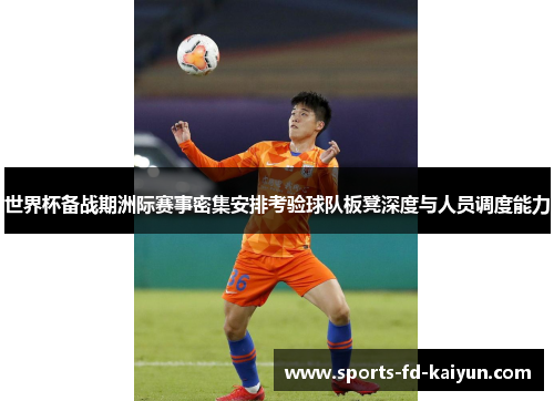世界杯备战期洲际赛事密集安排考验球队板凳深度与人员调度能力