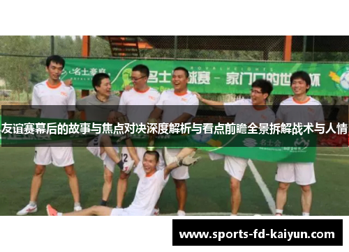 友谊赛幕后的故事与焦点对决深度解析与看点前瞻全景拆解战术与人情 友谊赛幕后的故事与焦点对决深度解析与看点前瞻全景拆解战术与人情