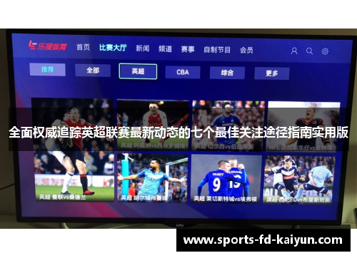 全面权威追踪英超联赛最新动态的七个最佳关注途径指南实用版