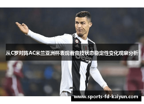 从C罗对阵AC米兰亚洲杯表现看竞技状态稳定性变化观察分析