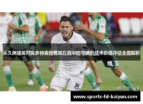 从久保建英对阵多特表现看其在西甲防守端的战术价值评估全面解析 从久保建英对阵多特表现看其在西甲防守端的战术价值评估全面解析