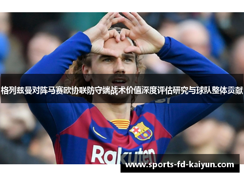 格列兹曼对阵马赛欧协联防守端战术价值深度评估研究与球队整体贡献 格列兹曼对阵马赛欧协联防守端战术价值深度评估研究与球队整体贡献