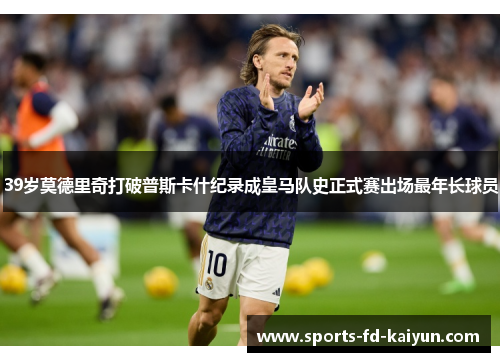 39岁莫德里奇打破普斯卡什纪录成皇马队史正式赛出场最年长球员
