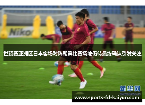 世预赛亚洲区日本客场对阵朝鲜比赛场地仍待最终确认引发关注 世预赛亚洲区日本客场对阵朝鲜比赛场地仍待最终确认引发关注