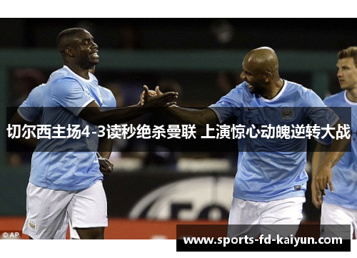 切尔西主场4-3读秒绝杀曼联 上演惊心动魄逆转大战