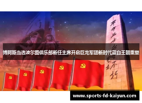 博阿斯当选波尔图俱乐部新任主席开启巨龙军团新时代蓝白王朝重塑