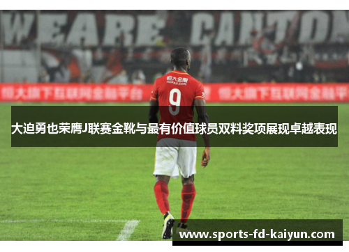 大迫勇也荣膺J联赛金靴与最有价值球员双料奖项展现卓越表现