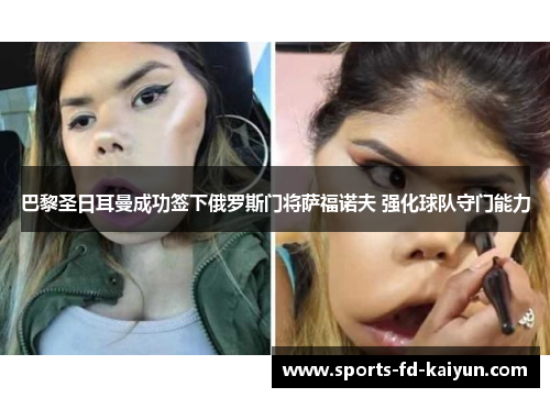 巴黎圣日耳曼成功签下俄罗斯门将萨福诺夫 强化球队守门能力 巴黎圣日耳曼成功签下俄罗斯门将萨福诺夫 强化球队守门能力