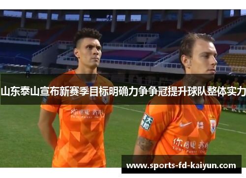 山东泰山宣布新赛季目标明确力争争冠提升球队整体实力 山东泰山宣布新赛季目标明确力争争冠提升球队整体实力