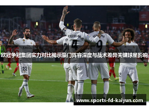 欧冠争冠集团实力对比揭示豪门阵容深度与战术差异关键球星影响 欧冠争冠集团实力对比揭示豪门阵容深度与战术差异关键球星影响